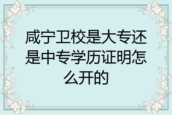 咸宁卫校是大专还是中专学历证明怎么开的
