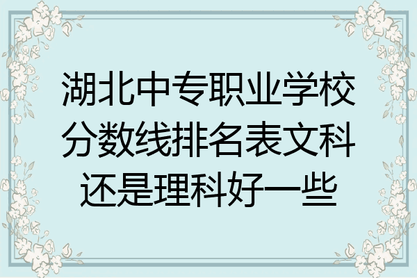 湖北中专职业学校分数线排名表文科还是理科好一些