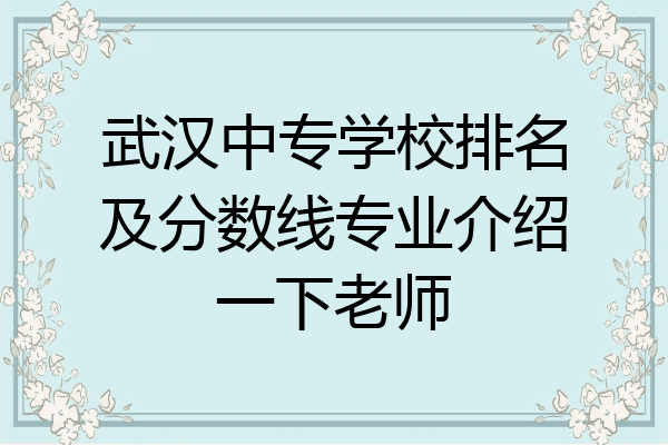 武汉中专学校排名及分数线专业介绍一下老师