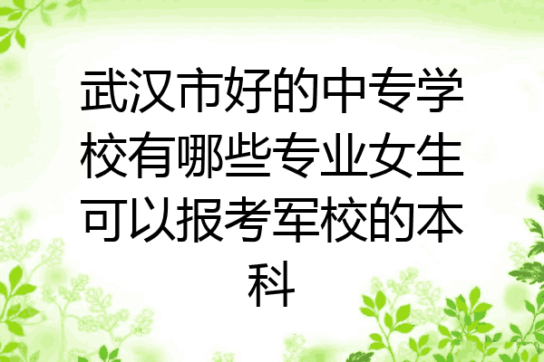 武汉市好的中专学校有哪些专业女生可以报考军校的本科