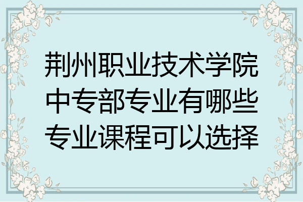 荆州职业技术学院中专部专业有哪些专业课程可以选择