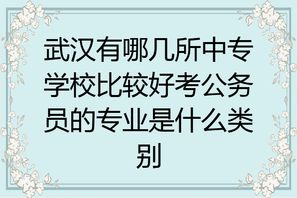 武汉有哪几所中专学校比较好考公务员的专业是什么类别