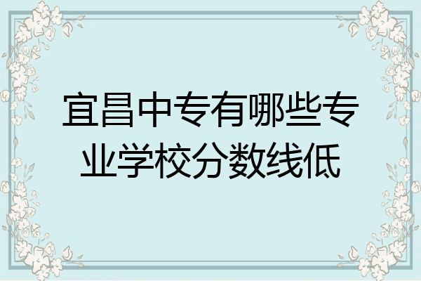 宜昌中专有哪些专业学校分数线低