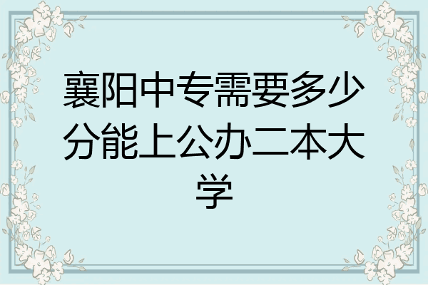 襄阳中专需要多少分能上公办二本大学