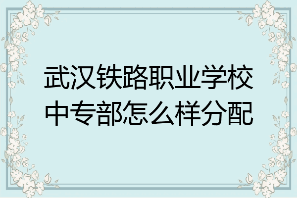武汉铁路职业学校中专部怎么样分配