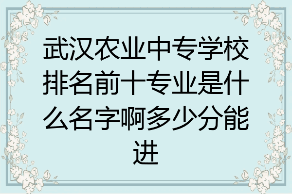 武汉农业中专学校排名前十专业是什么名字啊多少分能进