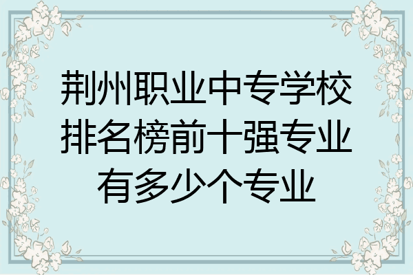 荆州职业中专学校排名榜前十强专业有多少个专业