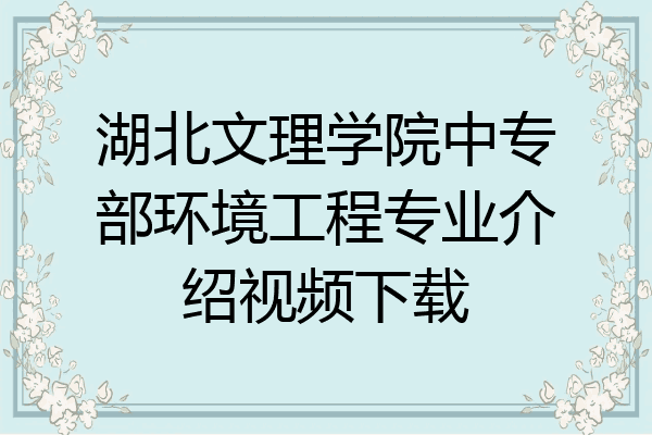湖北文理学院中专部环境工程专业介绍视频下载