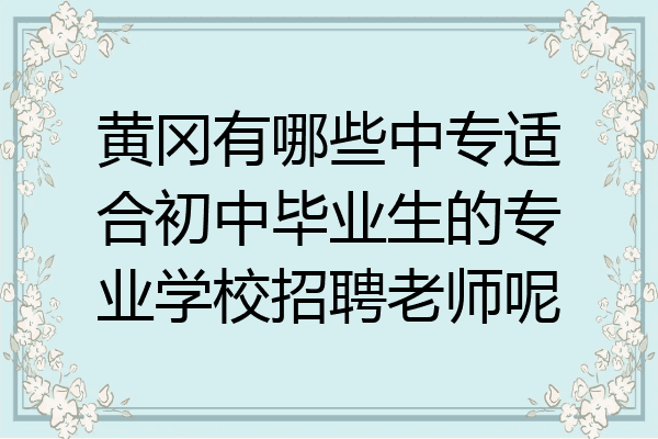 黄冈有哪些中专适合初中毕业生的专业学校招聘老师呢