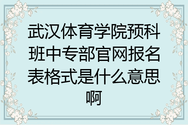 武汉体育学院预科班中专部官网报名表格式是什么意思啊