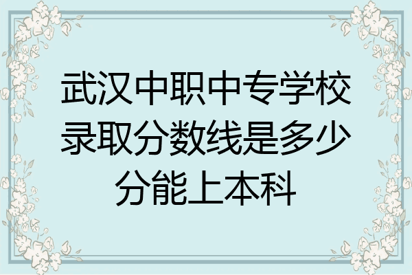 武汉中职中专学校录取分数线是多少分能上本科