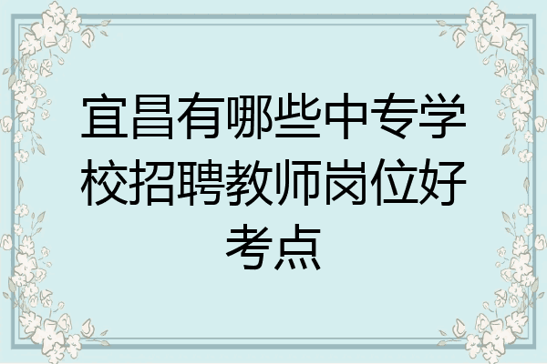 宜昌有哪些中专学校招聘教师岗位好考点