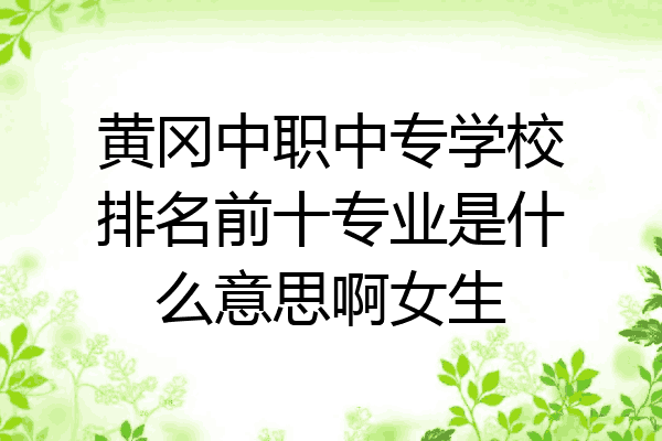 黄冈中职中专学校排名前十专业是什么意思啊女生