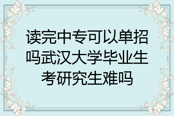 读完中专可以单招吗武汉大学毕业生考研究生难吗