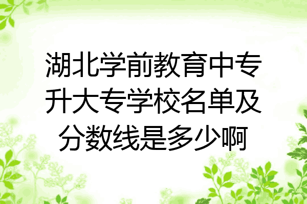 湖北学前教育中专升大专学校名单及分数线是多少啊