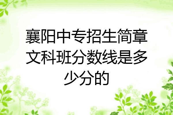 襄阳中专招生简章文科班分数线是多少分的