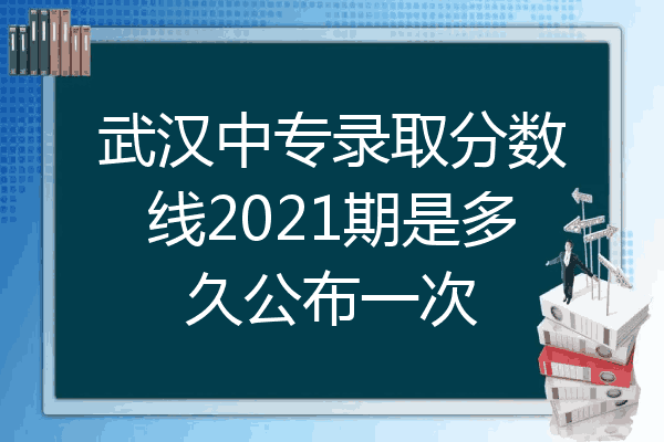 武汉中专录取分数线2021期是多久公布一次