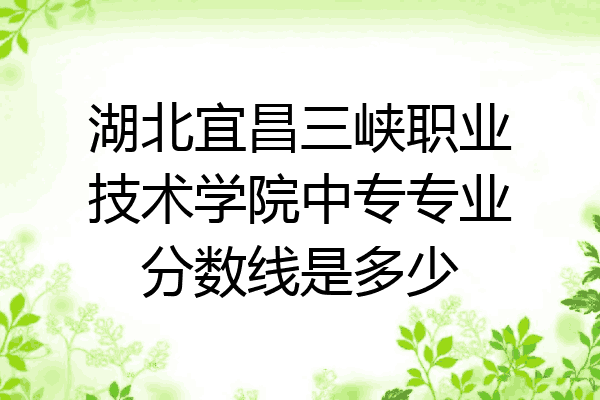湖北宜昌三峡职业技术学院中专专业分数线是多少