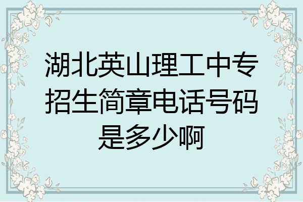 湖北英山理工中专招生简章电话号码是多少啊