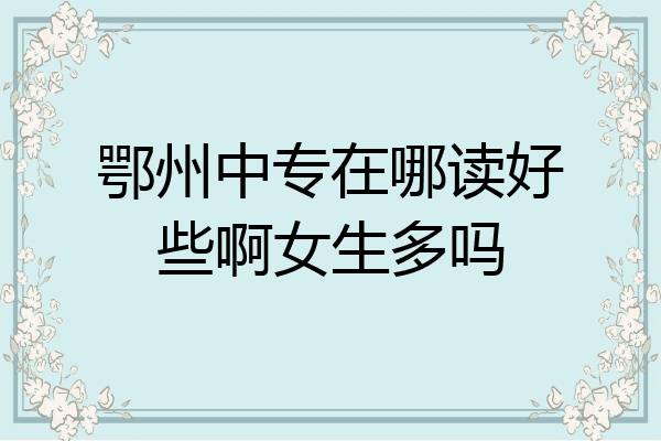 鄂州中专在哪读好些啊女生多吗
