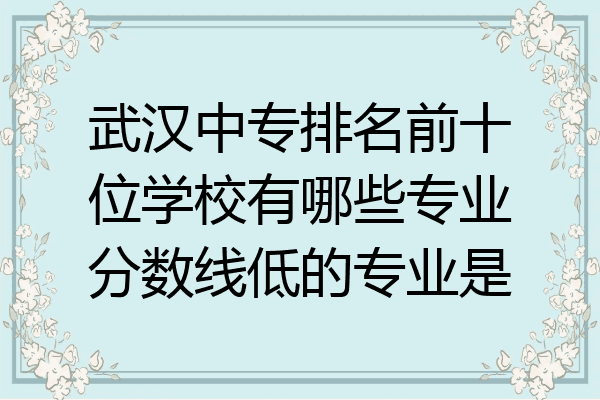武汉中专排名前十位学校有哪些专业分数线低的专业是