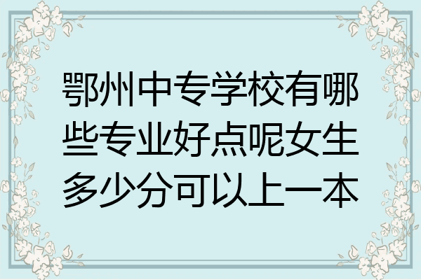 鄂州中专学校有哪些专业好点呢女生多少分可以上一本