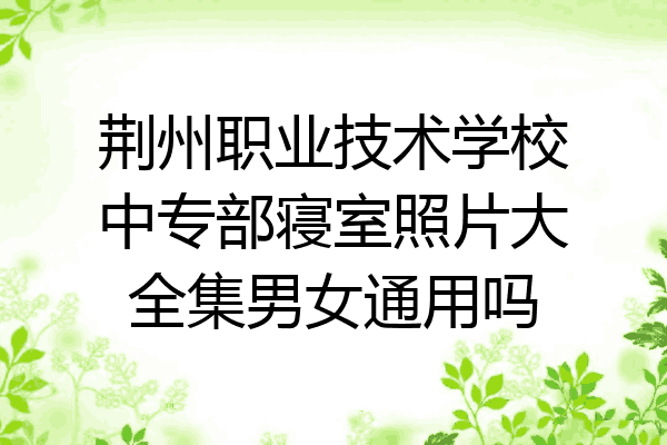 荆州职业技术学校中专部寝室照片大全集男女通用吗