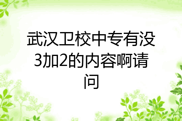 武汉卫校中专有没3加2的内容啊请问