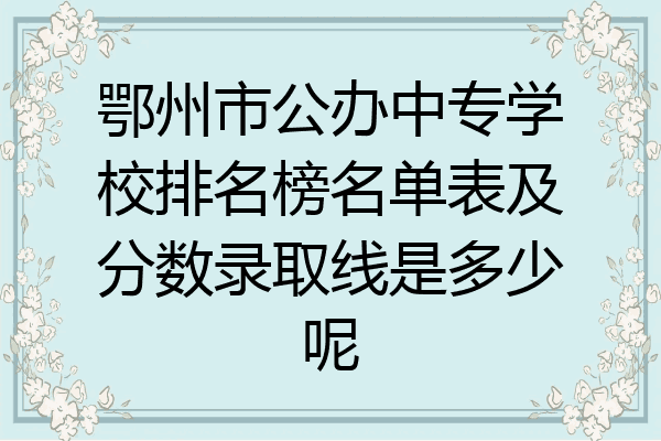 鄂州市公办中专学校排名榜名单表及分数录取线是多少呢