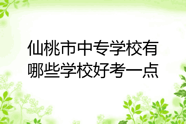 仙桃市中专学校有哪些学校好考一点