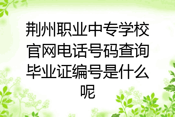荆州职业中专学校官网电话号码查询毕业证编号是什么呢
