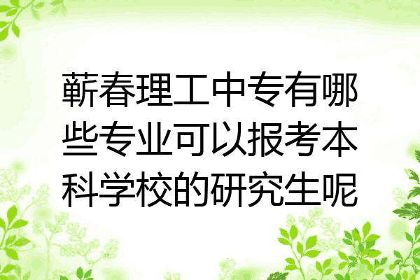 蕲春理工中专有哪些专业可以报考本科学校的研究生呢