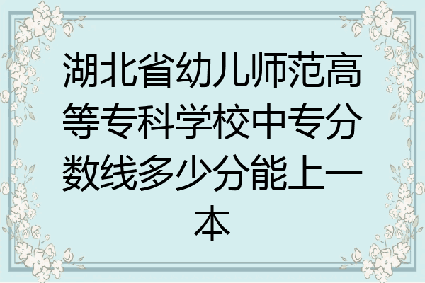 湖北省幼儿师范高等专科学校中专分数线多少分能上一本
