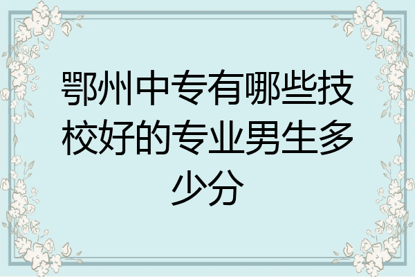 鄂州中专有哪些技校好的专业男生多少分