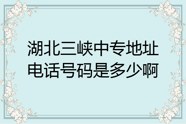 湖北三峡中专地址电话号码是多少啊