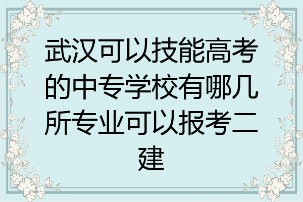 武汉可以技能高考的中专学校有哪几所专业可以报考二建