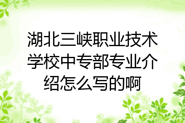 湖北三峡职业技术学校中专部专业介绍怎么写的啊