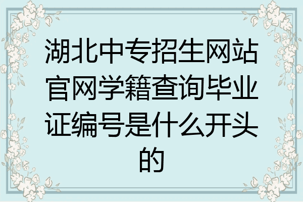 湖北中专招生网站官网学籍查询毕业证编号是什么开头的
