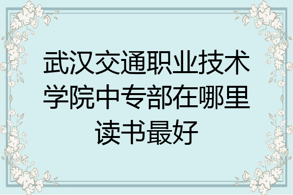 武汉交通职业技术学院中专部在哪里读书最好