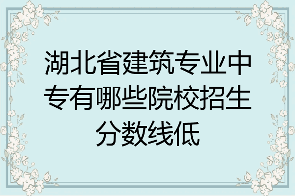 湖北省建筑专业中专有哪些院校招生分数线低