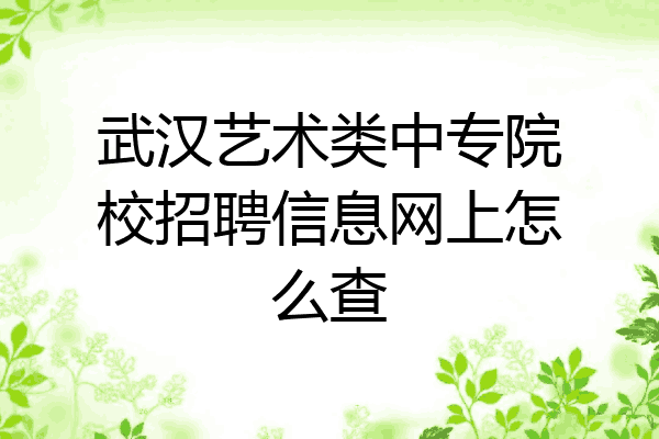 武汉艺术类中专院校招聘信息网上怎么查