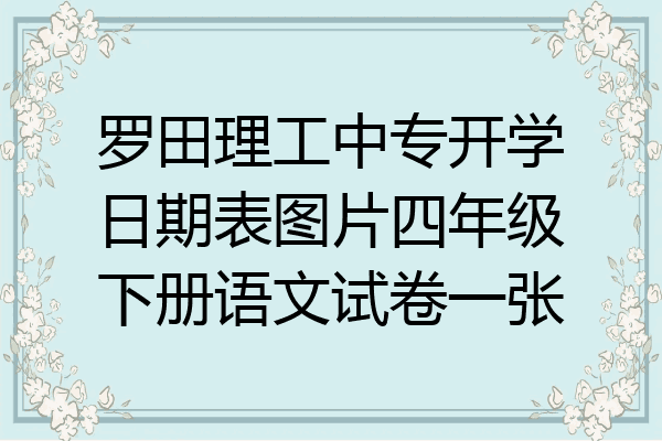 罗田理工中专开学日期表图片四年级下册语文试卷一张