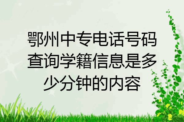 鄂州中专电话号码查询学籍信息是多少分钟的内容
