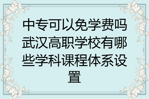 中专可以免学费吗武汉高职学校有哪些学科课程体系设置