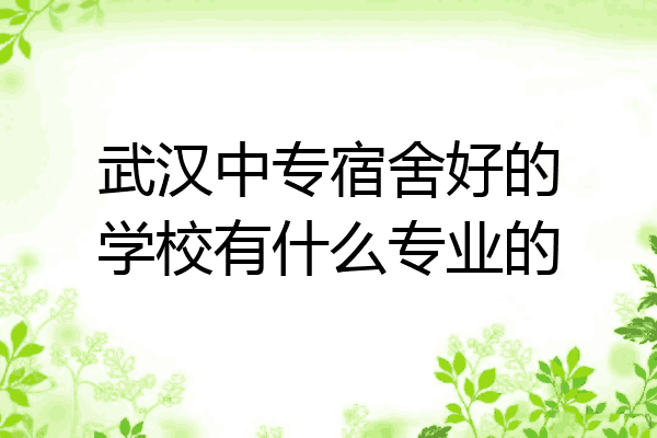 武汉中专宿舍好的学校有什么专业的