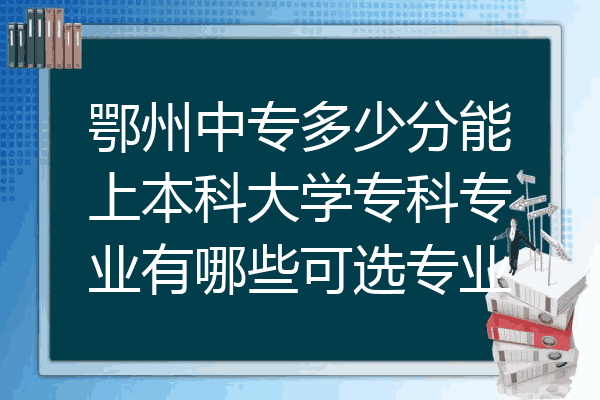 鄂州中专多少分能上本科大学专科专业有哪些可选专业