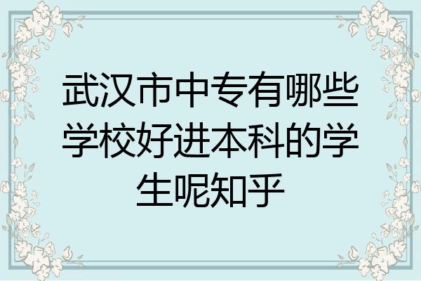 武汉市中专有哪些学校好进本科的学生呢知乎