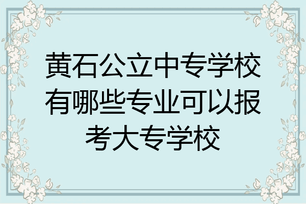黄石公立中专学校有哪些专业可以报考大专学校