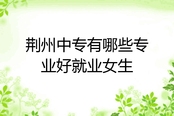 荆州中专有哪些专业好就业女生