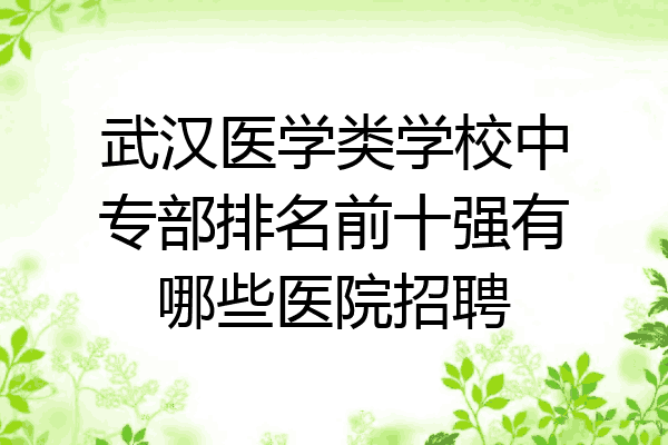 武汉医学类学校中专部排名前十强有哪些医院招聘